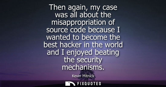 Small: Then again, my case was all about the misappropriation of source code because I wanted to become the be