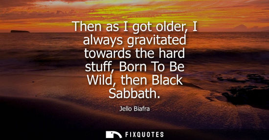 Small: Then as I got older, I always gravitated towards the hard stuff, Born To Be Wild, then Black Sabbath