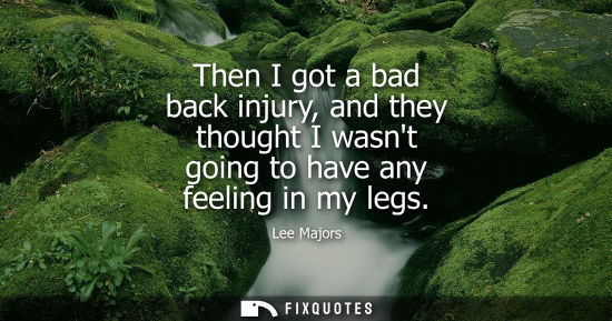 Small: Then I got a bad back injury, and they thought I wasnt going to have any feeling in my legs