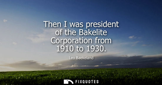 Small: Then I was president of the Bakelite Corporation from 1910 to 1930