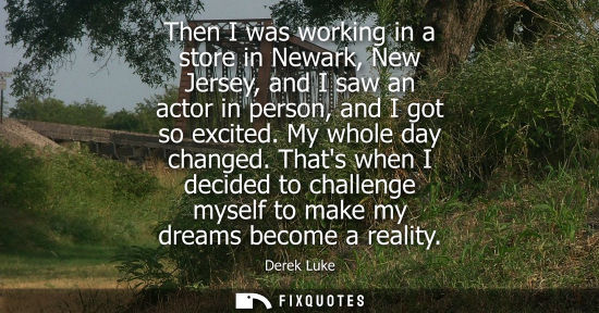 Small: Then I was working in a store in Newark, New Jersey, and I saw an actor in person, and I got so excited