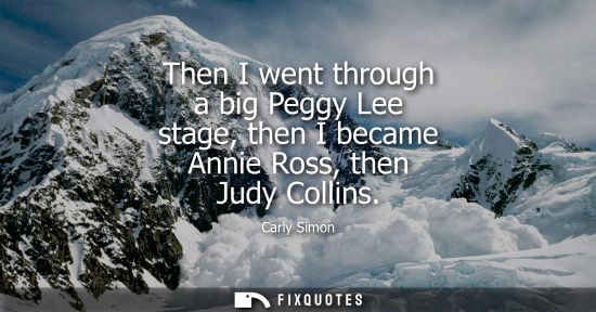 Small: Then I went through a big Peggy Lee stage, then I became Annie Ross, then Judy Collins