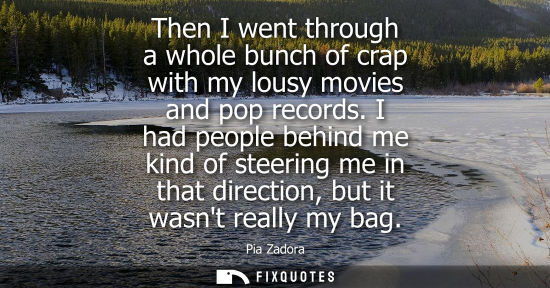 Small: Then I went through a whole bunch of crap with my lousy movies and pop records. I had people behind me 