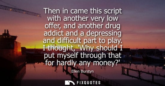 Small: Then in came this script with another very low offer, and another drug addict and a depressing and diff
