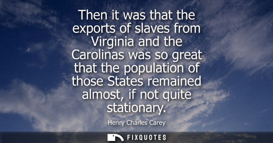 Small: Then it was that the exports of slaves from Virginia and the Carolinas was so great that the population