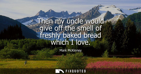 Small: Then my uncle would give off the smell of freshly baked bread which I love