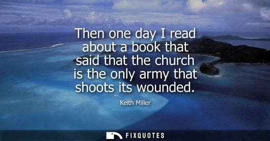 Small: Then one day I read about a book that said that the church is the only army that shoots its wounded