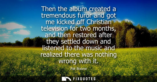 Small: Then the album created a tremendous furor and got me kicked off Christian television for two months, an