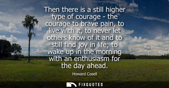 Small: Then there is a still higher type of courage - the courage to brave pain, to live with it, to never let