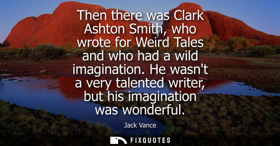 Small: Then there was Clark Ashton Smith, who wrote for Weird Tales and who had a wild imagination. He wasnt a