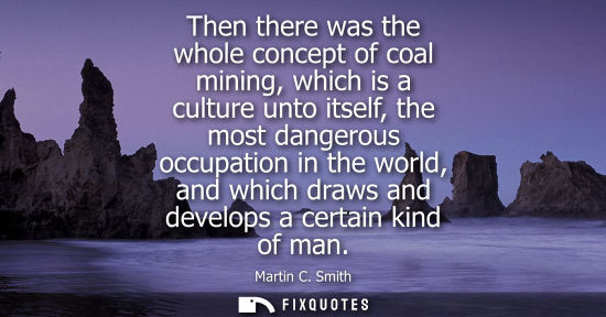 Small: Then there was the whole concept of coal mining, which is a culture unto itself, the most dangerous occ