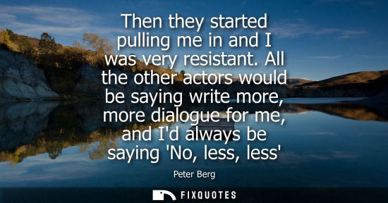 Small: Then they started pulling me in and I was very resistant. All the other actors would be saying write mo