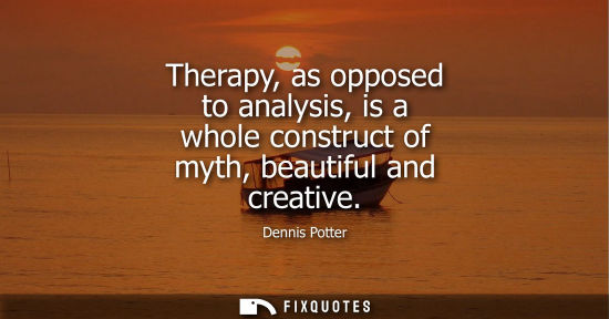 Small: Therapy, as opposed to analysis, is a whole construct of myth, beautiful and creative