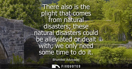 Small: There also is the plight that comes from natural disasters these natural disasters could be alleviated 