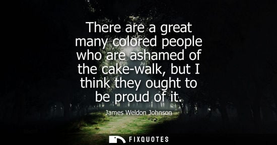 Small: There are a great many colored people who are ashamed of the cake-walk, but I think they ought to be pr