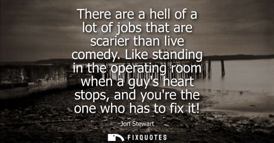 Small: There are a hell of a lot of jobs that are scarier than live comedy. Like standing in the operating roo