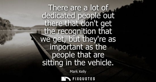 Small: There are a lot of dedicated people out there that dont get the recognition that we get, but theyre as 