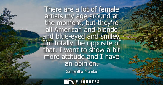 Small: There are a lot of female artists my age around at the moment, but theyre all American and blonde and b