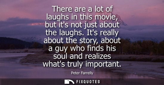 Small: There are a lot of laughs in this movie, but its not just about the laughs. Its really about the story,