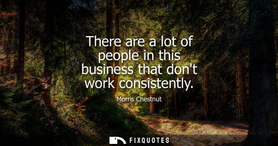 Small: There are a lot of people in this business that dont work consistently