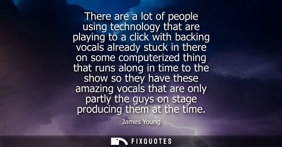 Small: There are a lot of people using technology that are playing to a click with backing vocals already stuc