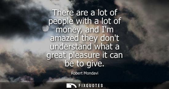 Small: There are a lot of people with a lot of money, and Im amazed they dont understand what a great pleasure