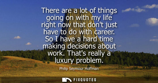 Small: There are a lot of things going on with my life right now that dont just have to do with career. So I h
