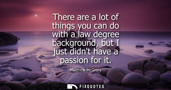 Small: There are a lot of things you can do with a law degree background, but I just didnt have a passion for 
