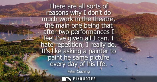 Small: There are all sorts of reasons why I dont do much work in the theatre, the main one being that after two perfo