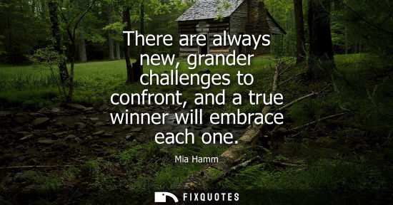 Small: There are always new, grander challenges to confront, and a true winner will embrace each one - Mia Hamm