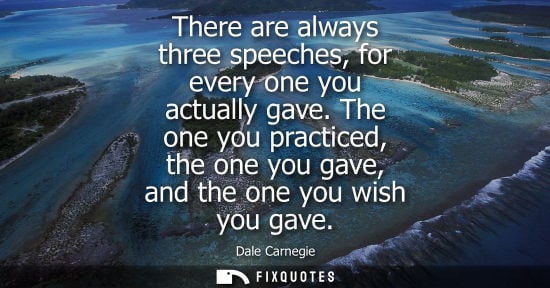 Small: There are always three speeches, for every one you actually gave. The one you practiced, the one you ga
