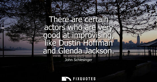 Small: There are certain actors who are very good at improvising, like Dustin Hoffman and Glenda Jackson