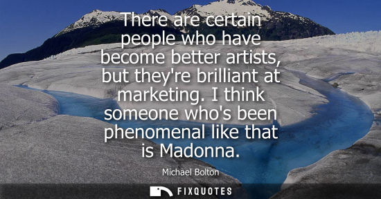 Small: There are certain people who have become better artists, but theyre brilliant at marketing. I think som