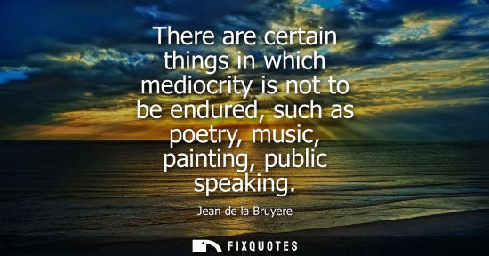 Small: There are certain things in which mediocrity is not to be endured, such as poetry, music, painting, public spe