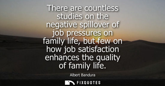 Small: There are countless studies on the negative spillover of job pressures on family life, but few on how j