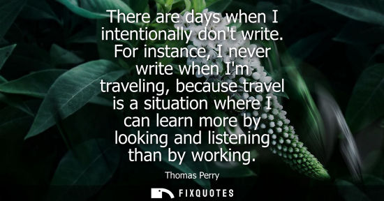 Small: There are days when I intentionally dont write. For instance, I never write when Im traveling, because 