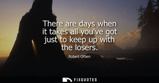 Small: There are days when it takes all youve got just to keep up with the losers