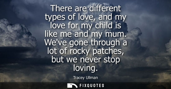 Small: There are different types of love, and my love for my child is like me and my mum. Weve gone through a 