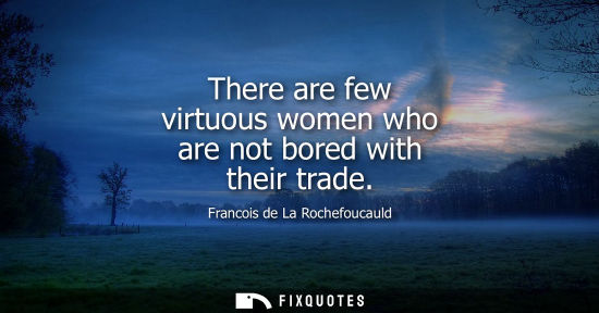 Small: There are few virtuous women who are not bored with their trade