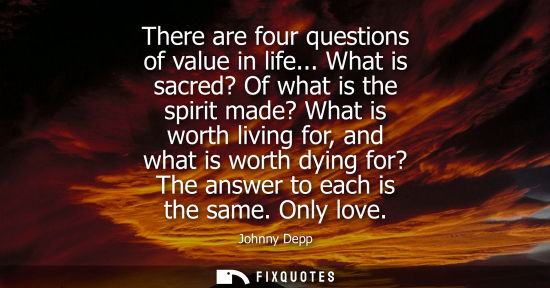 Small: There are four questions of value in life... What is sacred? Of what is the spirit made? What is worth 