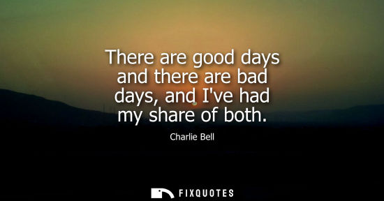 Small: There are good days and there are bad days, and Ive had my share of both