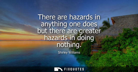 Small: There are hazards in anything one does but there are greater hazards in doing nothing