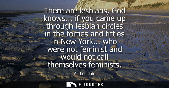 Small: There are lesbians, God knows... if you came up through lesbian circles in the forties and fifties in N