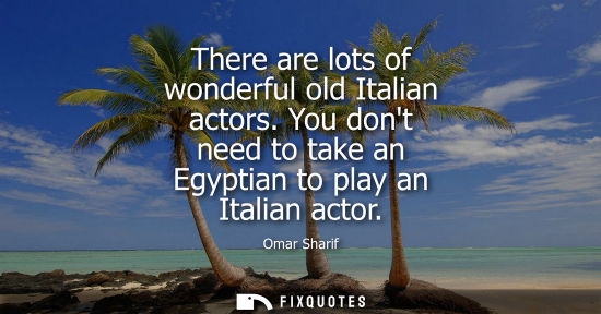 Small: There are lots of wonderful old Italian actors. You dont need to take an Egyptian to play an Italian actor