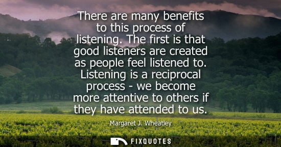 Small: There are many benefits to this process of listening. The first is that good listeners are created as p