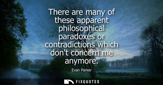 Small: There are many of these apparent philosophical paradoxes or contradictions which dont concern me anymor