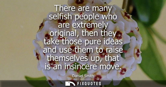 Small: There are many selfish people who are extremely original, then they take those pure ideas and use them 
