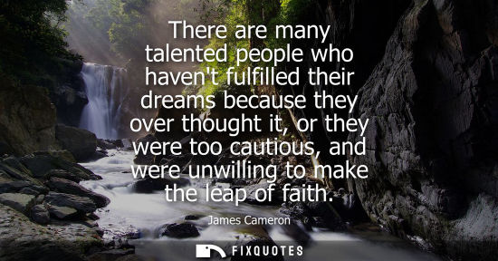 Small: There are many talented people who havent fulfilled their dreams because they over thought it, or they 