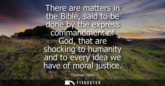 Small: There are matters in the Bible, said to be done by the express commandment of God, that are shocking to