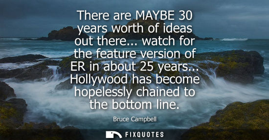 Small: There are MAYBE 30 years worth of ideas out there... watch for the feature version of ER in about 25 ye